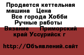 Продается кеттельная машина › Цена ­ 50 000 - Все города Хобби. Ручные работы » Вязание   . Приморский край,Уссурийск г.